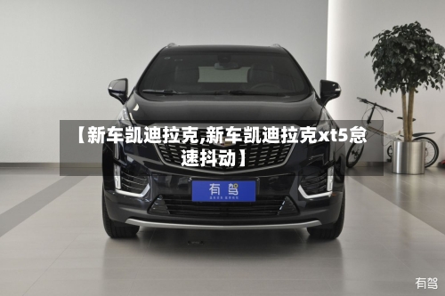 【新车凯迪拉克,新车凯迪拉克xt5怠速抖动】-第1张图片