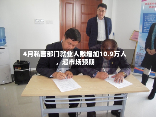 4月私营部门就业人数增加10.9万人，超市场预期-第1张图片