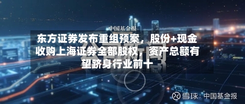东方证券发布重组预案，股份+现金收购上海证券全部股权	，资产总额有望跻身行业前十-第2张图片