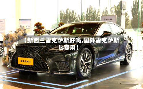 【新西兰雷克萨斯好吗,国外雷克萨斯ls费用】-第1张图片