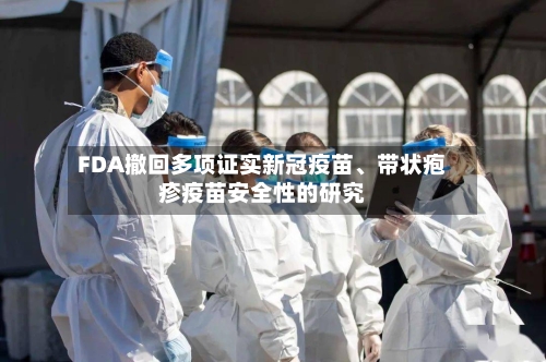 FDA撤回多项证实新冠疫苗、带状疱疹疫苗安全性的研究-第1张图片