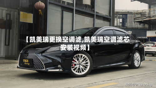 【凯美瑞更换空调滤,凯美瑞空调滤芯安装视频】-第2张图片