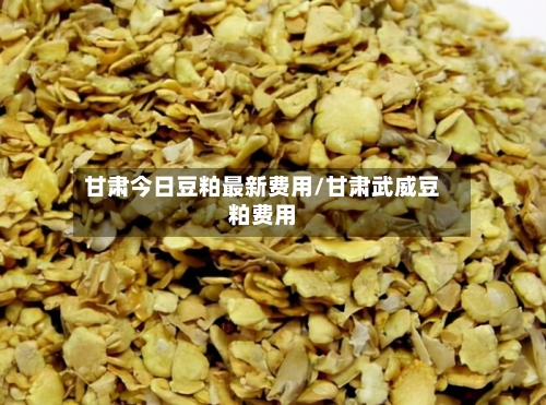 甘肃今日豆粕最新费用/甘肃武威豆粕费用-第2张图片