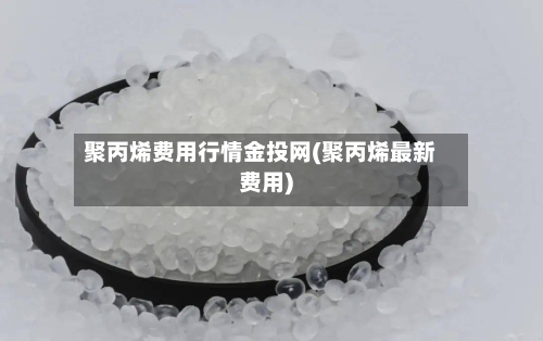 聚丙烯费用行情金投网(聚丙烯最新费用)-第2张图片