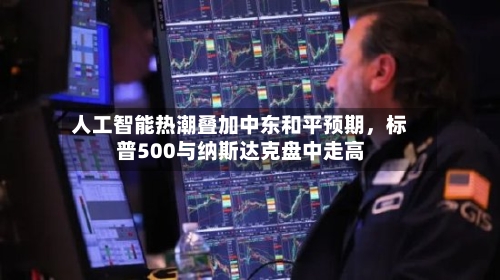 人工智能热潮叠加中东和平预期，标普500与纳斯达克盘中走高-第1张图片