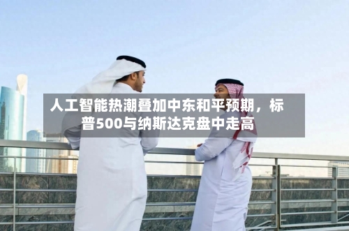 人工智能热潮叠加中东和平预期，标普500与纳斯达克盘中走高-第2张图片
