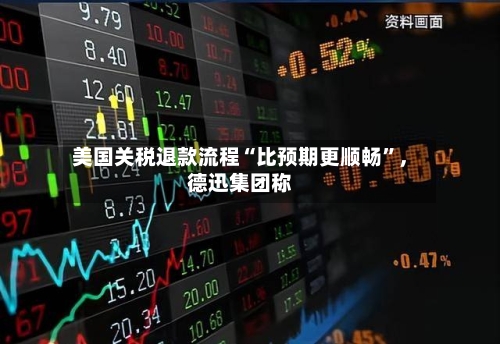 美国关税退款流程“比预期更顺畅	”，德迅集团称-第1张图片