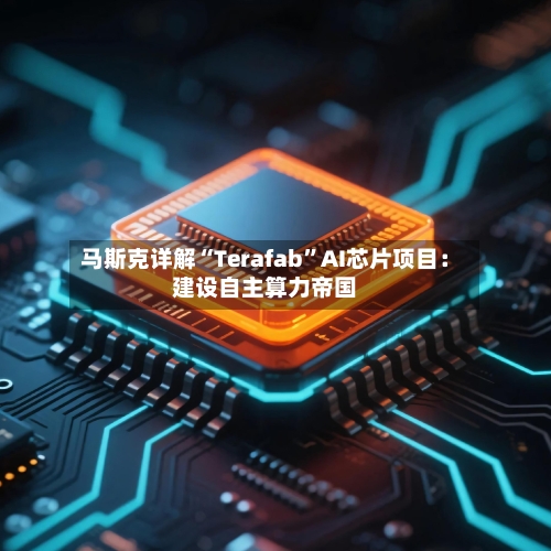 马斯克详解“Terafab”AI芯片项目：建设自主算力帝国-第1张图片