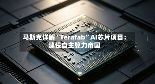 马斯克详解“Terafab”AI芯片项目：建设自主算力帝国-第2张图片