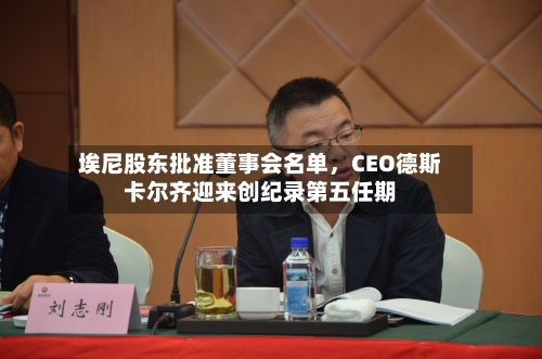埃尼股东批准董事会名单	，CEO德斯卡尔齐迎来创纪录第五任期-第2张图片