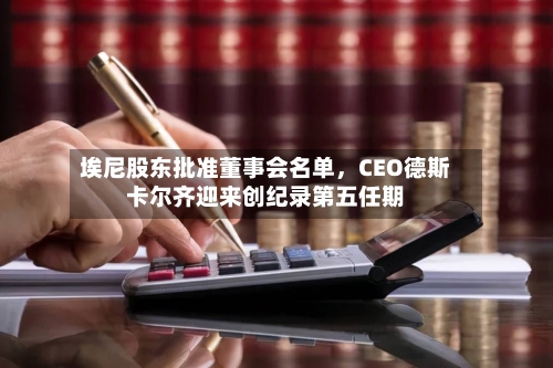 埃尼股东批准董事会名单，CEO德斯卡尔齐迎来创纪录第五任期-第1张图片