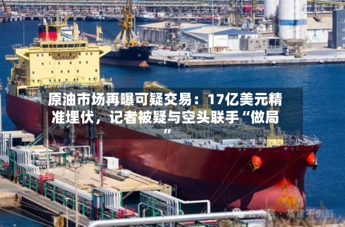原油市场再曝可疑交易：17亿美元精准埋伏，记者被疑与空头联手“做局”-第3张图片