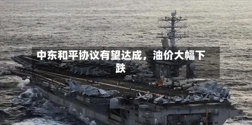 中东和平协议有望达成，油价大幅下跌-第1张图片