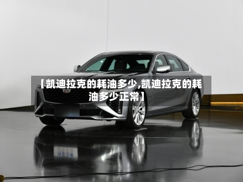【凯迪拉克的耗油多少,凯迪拉克的耗油多少正常】-第2张图片