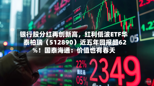 银行股分红再创新高	，红利低波ETF华泰柏瑞（512890）近五年回报超62%！国泰海通：价值也有春天-第1张图片
