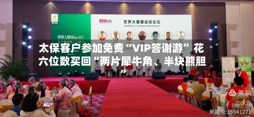 太保客户参加免费“VIP答谢游” 花六位数买回“两片犀牛角	、半块熊胆”-第2张图片