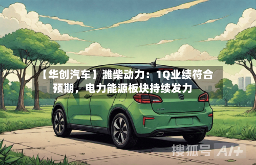 【华创汽车】潍柴动力：1Q业绩符合预期，电力能源板块持续发力-第2张图片