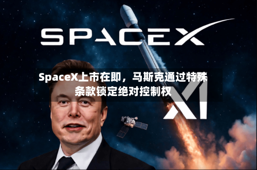 SpaceX上市在即，马斯克通过特殊条款锁定绝对控制权-第2张图片