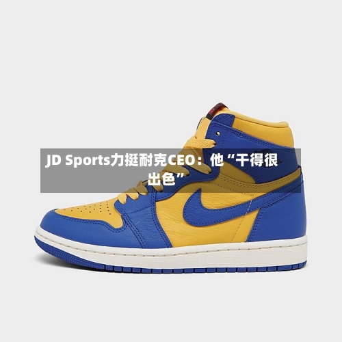 JD Sports力挺耐克CEO：他“干得很出色	”-第1张图片