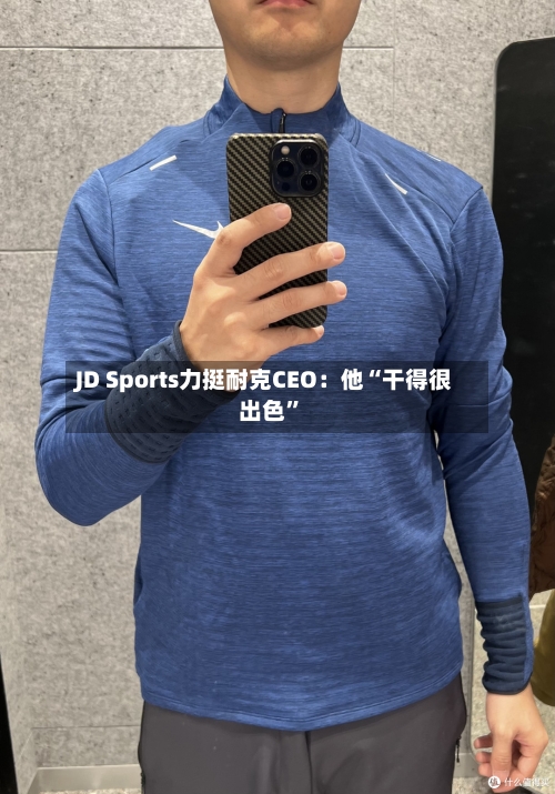 JD Sports力挺耐克CEO：他“干得很出色	”-第2张图片