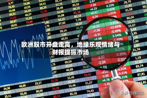 欧洲股市开盘走高，地缘乐观情绪与财报提振市场-第2张图片