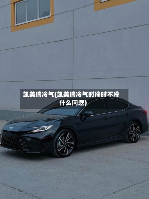 凯美瑞冷气(凯美瑞冷气时冷时不冷什么问题)-第1张图片