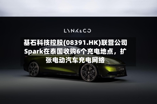 基石科技控股(08391.HK)联营公司Spark在泰国收购6个充电地点	，扩张电动汽车充电网络-第2张图片