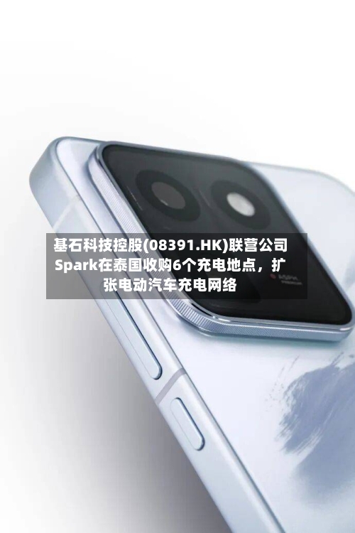 基石科技控股(08391.HK)联营公司Spark在泰国收购6个充电地点	，扩张电动汽车充电网络-第1张图片