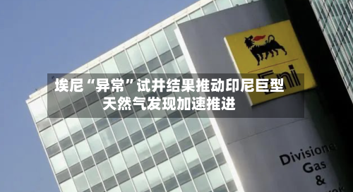 埃尼“异常”试井结果推动印尼巨型天然气发现加速推进-第1张图片