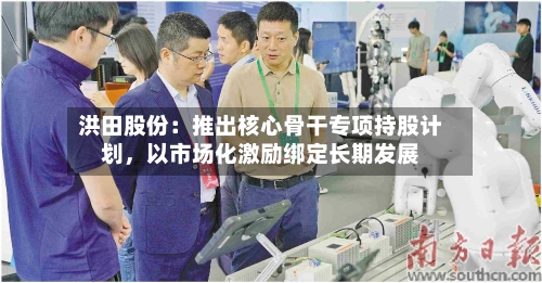 洪田股份：推出核心骨干专项持股计划	，以市场化激励绑定长期发展-第1张图片