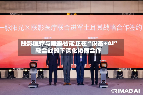 联影医疗：近来联影医疗与联影智能正在“设备+AI”融合战略下深化协同合作-第1张图片