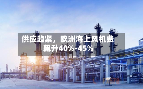 供应趋紧	，欧洲海上风机费用飙升40%-45%-第1张图片