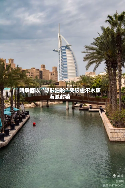 阿联酋以“隐形油轮	”突破霍尔木兹海峡封锁-第1张图片