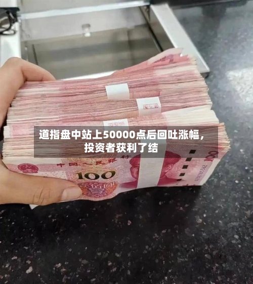 道指盘中站上50000点后回吐涨幅	，投资者获利了结-第1张图片