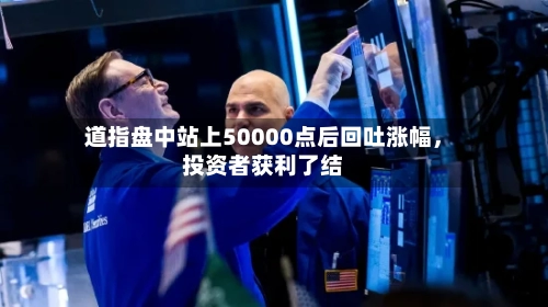 道指盘中站上50000点后回吐涨幅，投资者获利了结-第3张图片