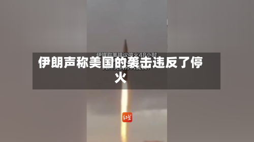 伊朗声称美国的袭击违反了停火-第1张图片