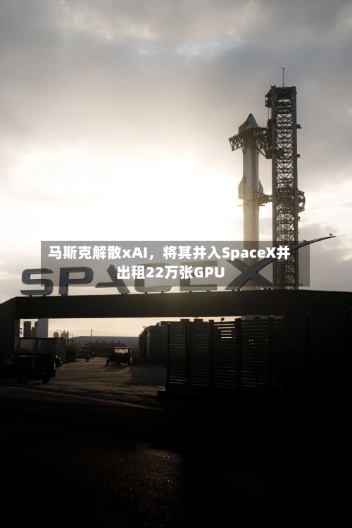 马斯克解散xAI，将其并入SpaceX并出租22万张GPU-第2张图片