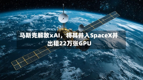 马斯克解散xAI	，将其并入SpaceX并出租22万张GPU-第1张图片