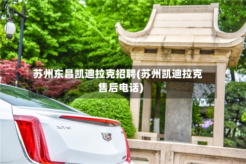 苏州东昌凯迪拉克招聘(苏州凯迪拉克售后电话)-第1张图片