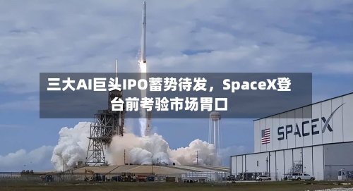 三大AI巨头IPO蓄势待发，SpaceX登台前考验市场胃口-第2张图片