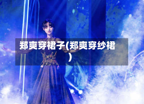 郑爽穿裙子(郑爽穿纱裙)-第1张图片