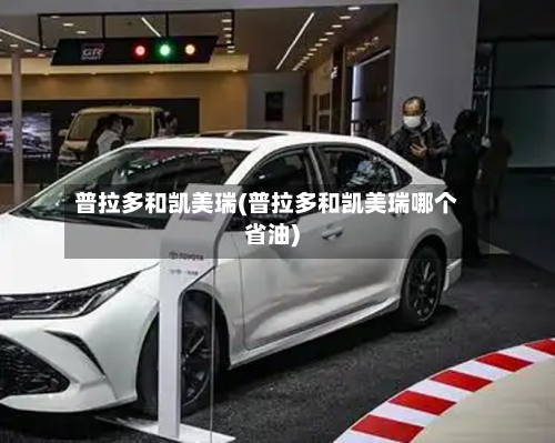 普拉多和凯美瑞(普拉多和凯美瑞哪个省油)-第2张图片