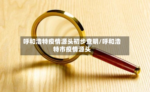 呼和浩特疫情源头初步查明/呼和浩特市疫情源头-第1张图片