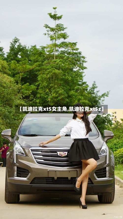 【凯迪拉克xt5女主角,凯迪拉克xt5z】-第1张图片