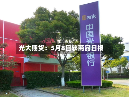 光大期货：5月8日软商品日报-第1张图片