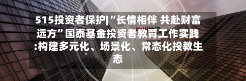 515投资者保护|“长情相伴 共赴财富远方	”国泰基金投资者教育工作实践:构建多元化、场景化	、常态化投教生态-第1张图片