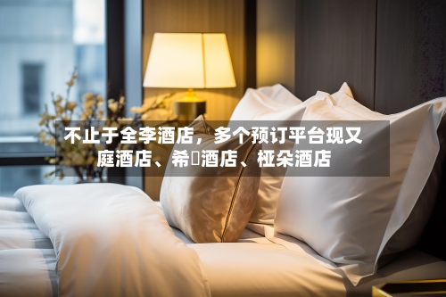 不止于全李酒店，多个预订平台现又庭酒店、希堓酒店	、桠朵酒店-第2张图片