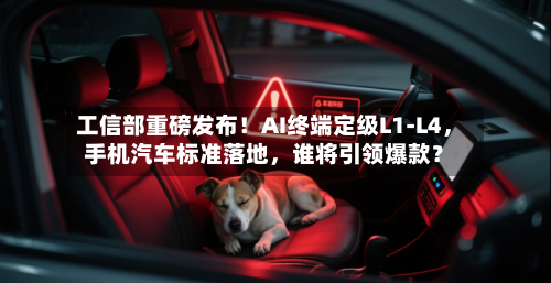 工信部重磅发布！AI终端定级L1-L4	，手机汽车标准落地，谁将引领爆款？-第2张图片
