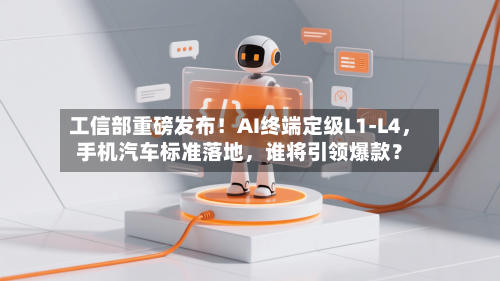 工信部重磅发布！AI终端定级L1-L4，手机汽车标准落地	，谁将引领爆款？-第1张图片