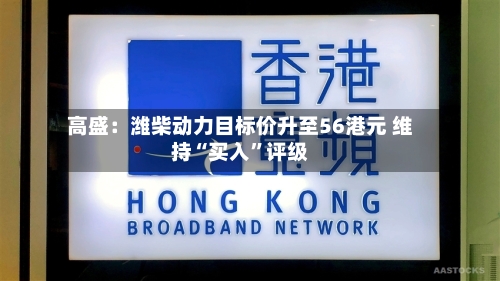 高盛：潍柴动力目标价升至56港元 维持“买入”评级-第3张图片
